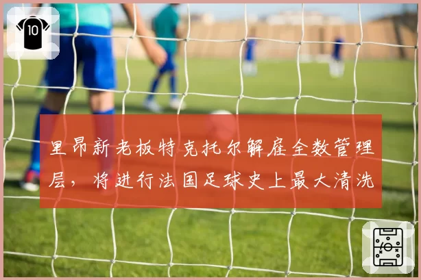 里昂新老板特克托尔解雇全数管理层,将进行法国足球史上最大清洗