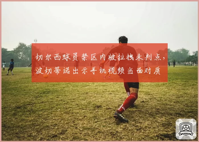 切尔西球员禁区内被拉拽未判点,波切蒂诺出示手机视频当面对质