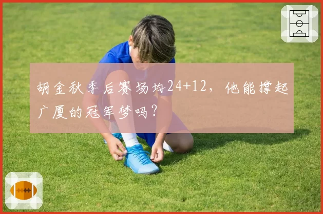 胡金秋季后赛场均24+12,他能撑起广厦的冠军梦吗?