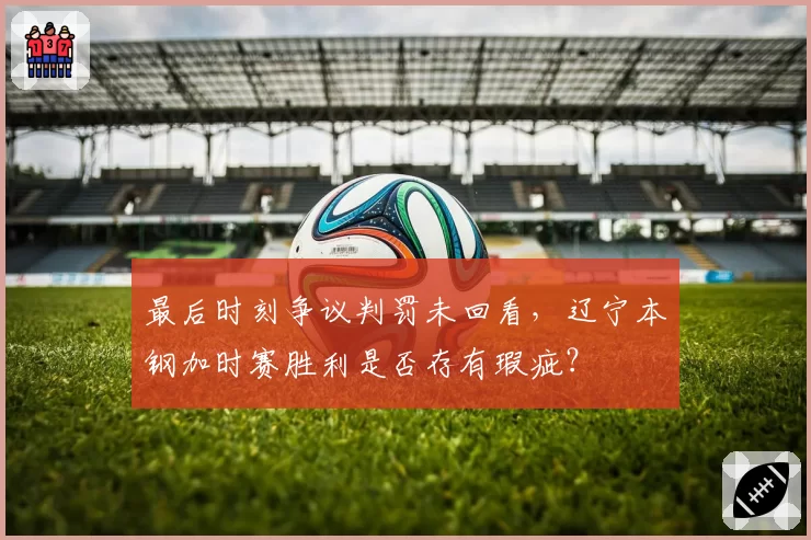 最后时刻争议判罚未回看,辽宁本钢加时赛胜利是否存有瑕疵?