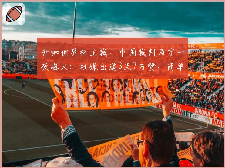 升咖世界杯主裁,中国裁判马宁一夜爆火:社媒出道3天7万赞,商单接到手软,被称为“卡牌大师”