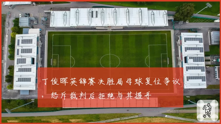 丁俊晖英锦赛决胜局母球复位争议，怒斥裁判后拒绝与其握手