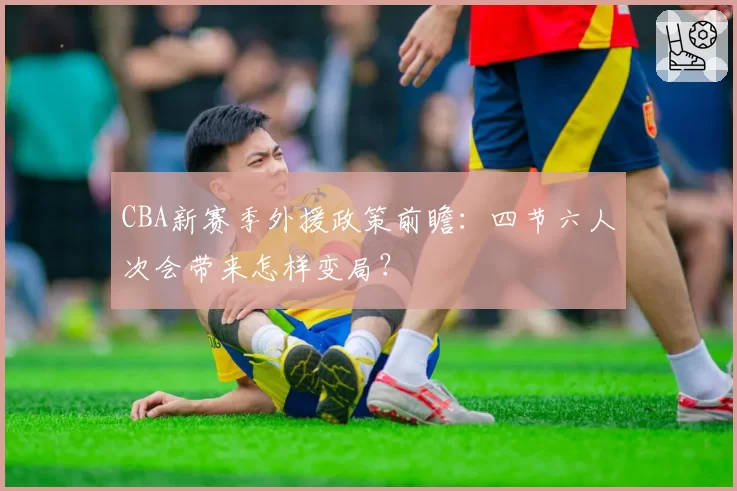 CBA新赛季外援政策前瞻：四节六人次会带来怎样变局？