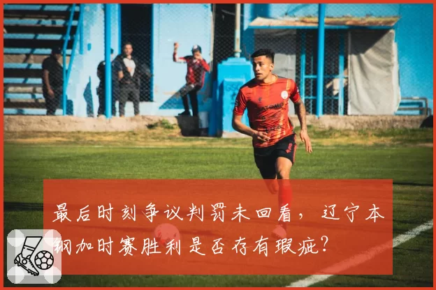 最后时刻争议判罚未回看,辽宁本钢加时赛胜利是否存有瑕疵?