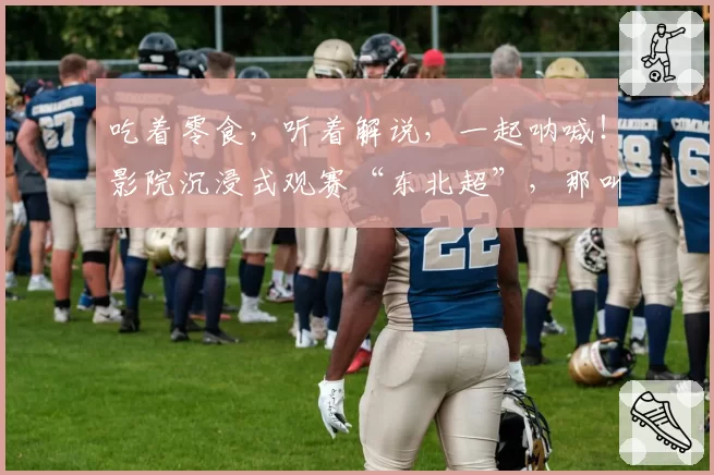 吃着零食,听着解说,一起呐喊!影院沉浸式观赛“东北超”,那叫一个嗨!