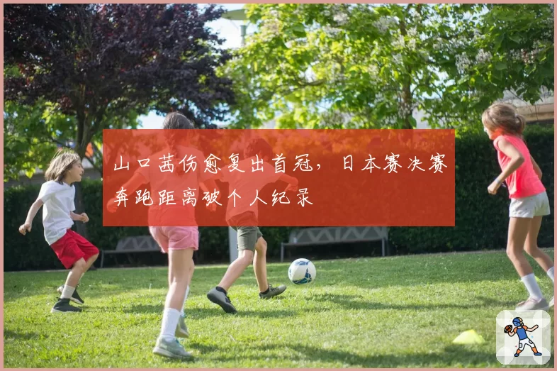 山口茜伤愈复出首冠,日本赛决赛奔跑距离破个人纪录