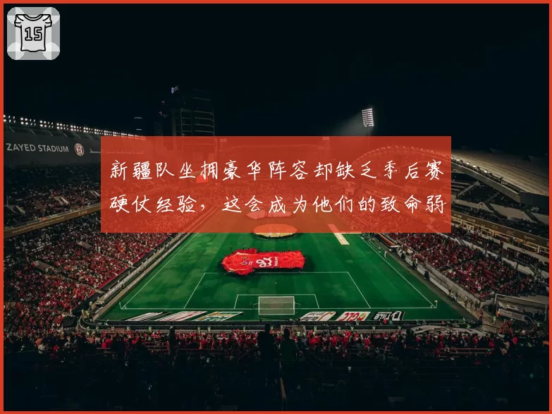 新疆队坐拥豪华阵容却缺乏季后赛硬仗经验，这会成为他们的致命弱点吗？