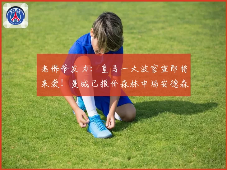 老佛爷发力：皇马一大波官宣即将来袭！曼城已报价森林中场安德森