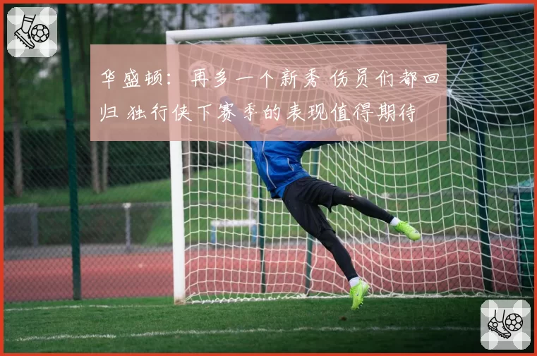 华盛顿:再多一个新秀 伤员们都回归 独行侠下赛季的表现值得期待