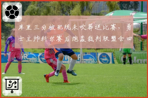 库里三分被犯规未吹葬送比赛,勇士主帅科尔赛后炮轰裁判联盟会回应吗?