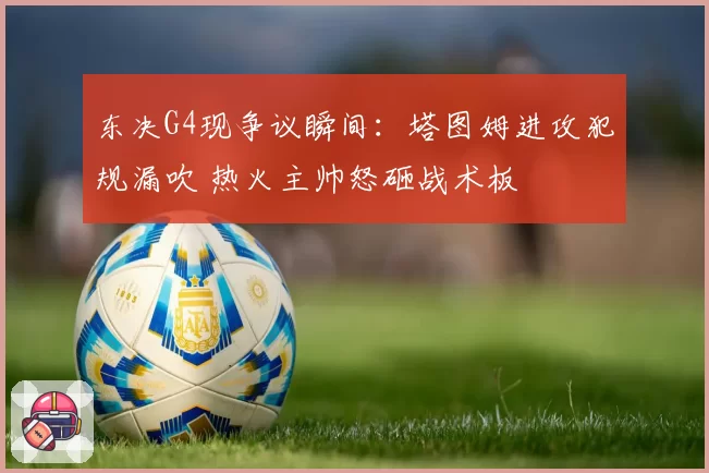 东决G4现争议瞬间：塔图姆进攻犯规漏吹 热火主帅怒砸战术板