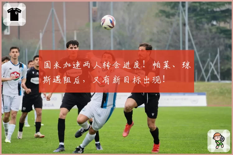国米加速两人转会进度!帕莱、琼斯遇阻后,又有新目标出现!