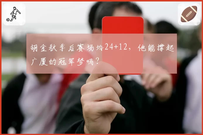 胡金秋季后赛场均24+12,他能撑起广厦的冠军梦吗?
