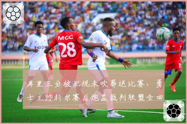 库里三分被犯规未吹葬送比赛,勇士主帅科尔赛后炮轰裁判联盟会回应吗?