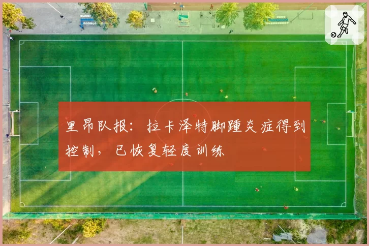 里昂队报:拉卡泽特脚踵炎症得到控制,已恢复轻度训练