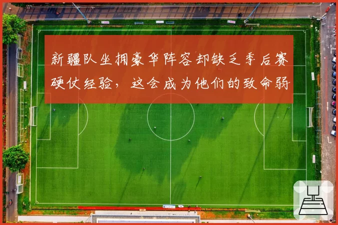 新疆队坐拥豪华阵容却缺乏季后赛硬仗经验，这会成为他们的致命弱点吗？