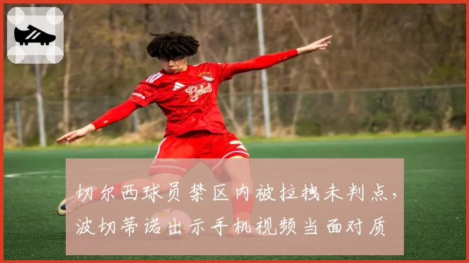 切尔西球员禁区内被拉拽未判点,波切蒂诺出示手机视频当面对质