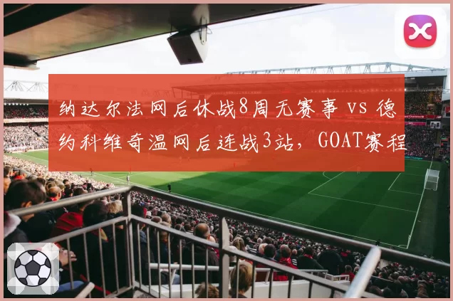 纳达尔法网后休战8周无赛事 vs 德约科维奇温网后连战3站,GOAT赛程策略分道扬镳