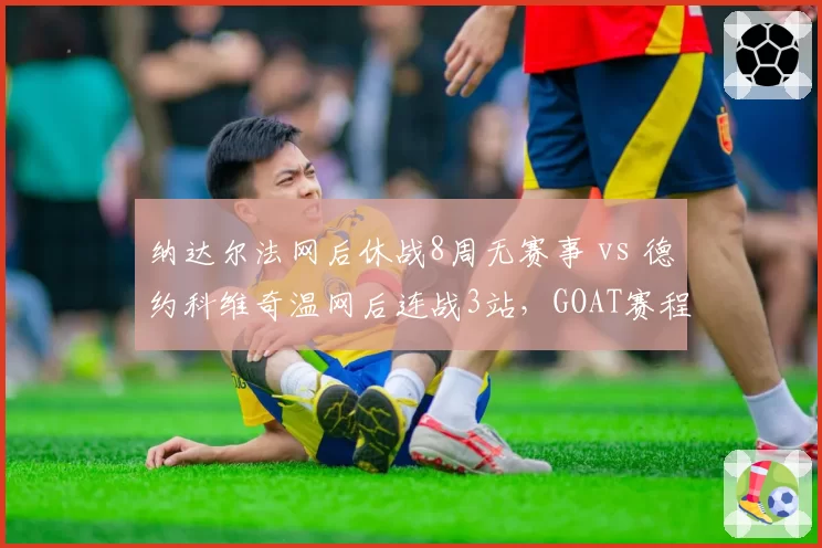 纳达尔法网后休战8周无赛事 vs 德约科维奇温网后连战3站,GOAT赛程策略分道扬镳