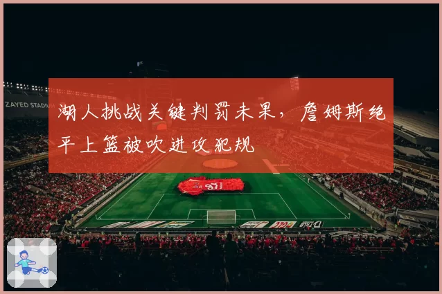 湖人挑战关键判罚未果，詹姆斯绝平上篮被吹进攻犯规