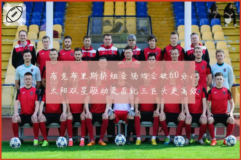 布克布里斯桥组合场均合砍60分，太阳双星驱动是否比三巨头更高效？