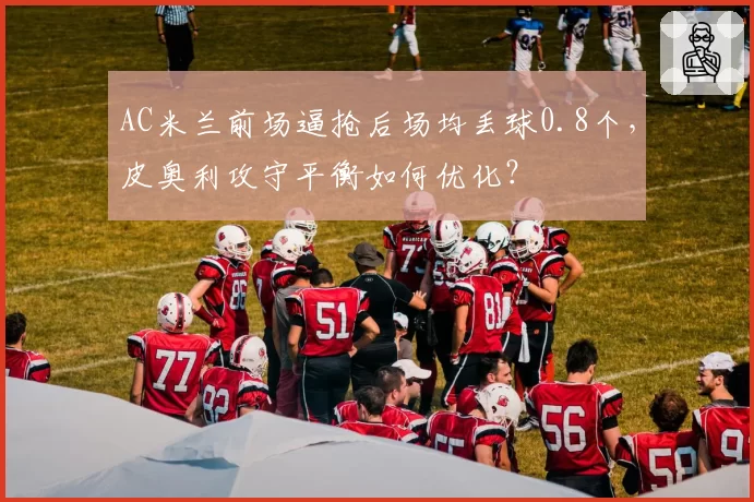 AC米兰前场逼抢后场均丢球0.8个,皮奥利攻守平衡如何优化?