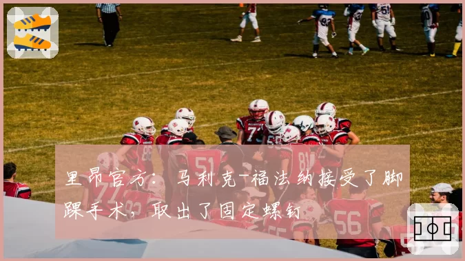 里昂官方:马利克-福法纳接受了脚踝手术,取出了固定螺钉