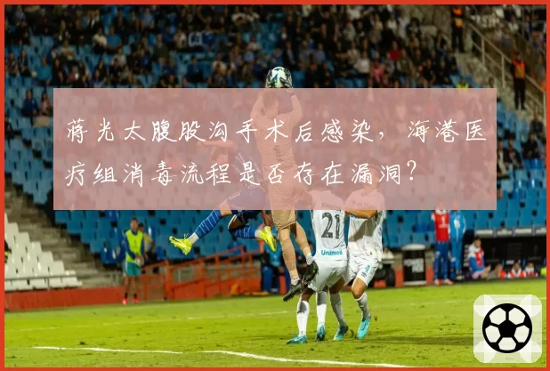 蒋光太腹股沟手术后感染,海港医疗组消毒流程是否存在漏洞?