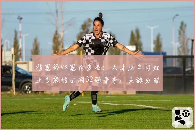 穆塞蒂vs塞伦多洛:天才少年与红土专家的法网32强争夺,关键分能力对比