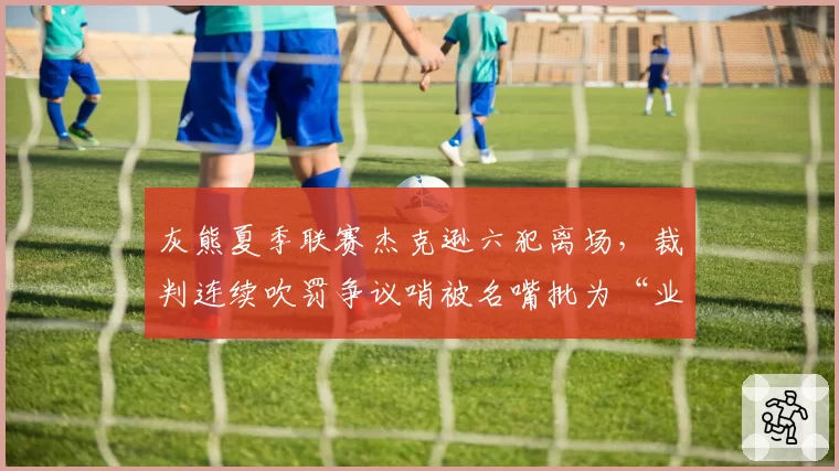 灰熊夏季联赛杰克逊六犯离场，裁判连续吹罚争议哨被名嘴批为“业余水平”
