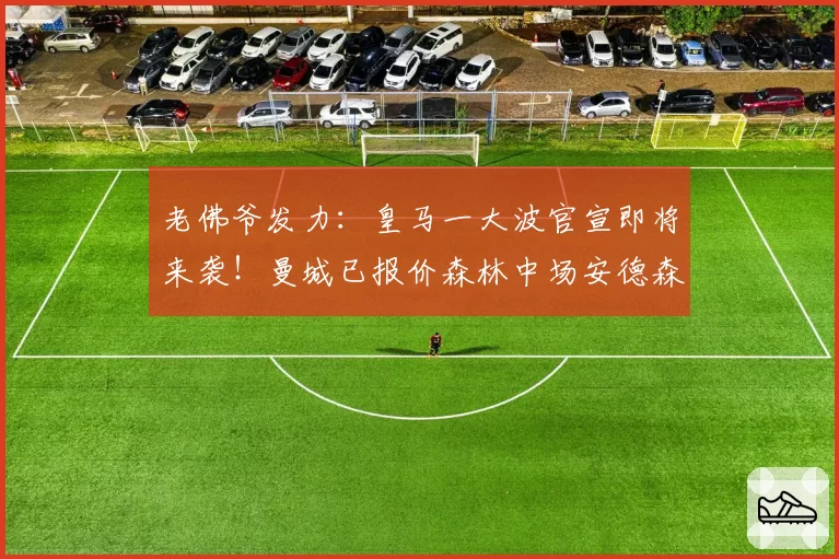 老佛爷发力：皇马一大波官宣即将来袭！曼城已报价森林中场安德森