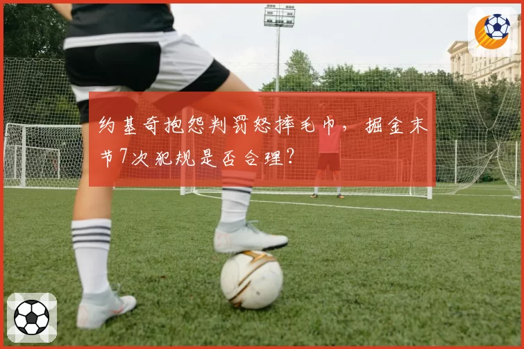 约基奇抱怨判罚怒摔毛巾，掘金末节7次犯规是否合理？