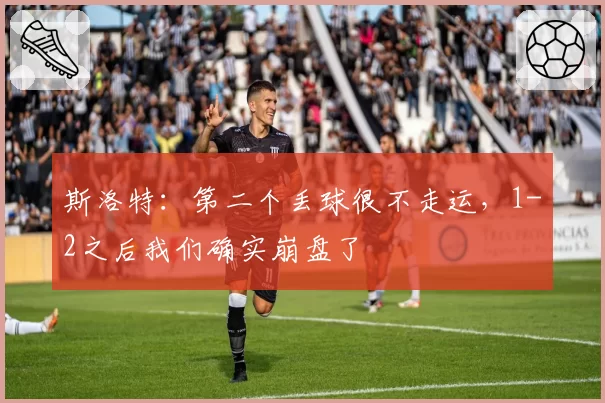 斯洛特：第二个丢球很不走运，1-2之后我们确实崩盘了