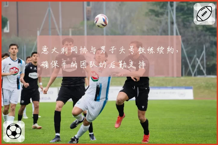 意大利网协与男子头号教练续约，确保辛纳团队的后勤支持