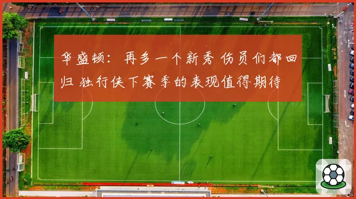 华盛顿:再多一个新秀 伤员们都回归 独行侠下赛季的表现值得期待