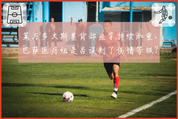 莱万多夫斯基背部痉挛持续加重,巴萨医疗组是否误判了伤情等级?