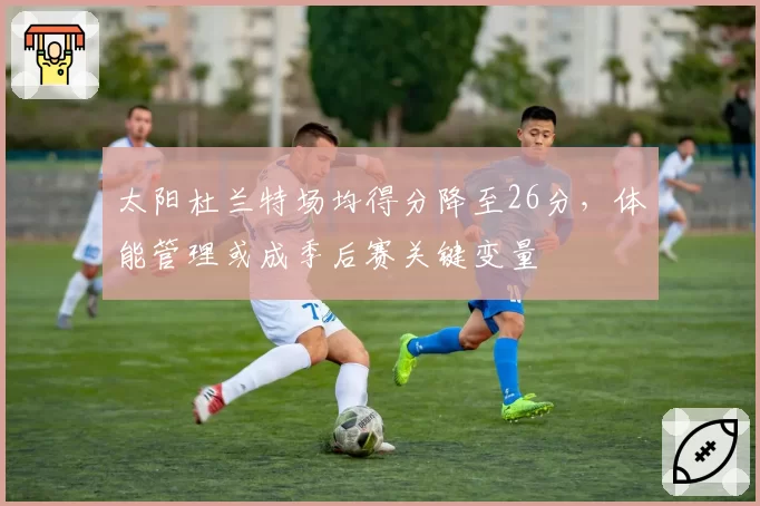 太阳杜兰特场均得分降至26分,体能管理或成季后赛关键变量