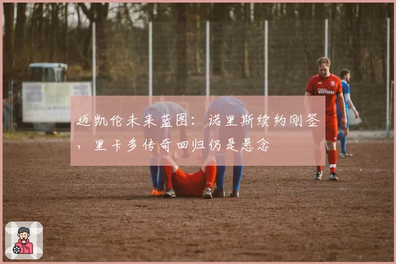 迈凯伦未来蓝图:诺里斯续约刚签,里卡多传奇回归仍是悬念