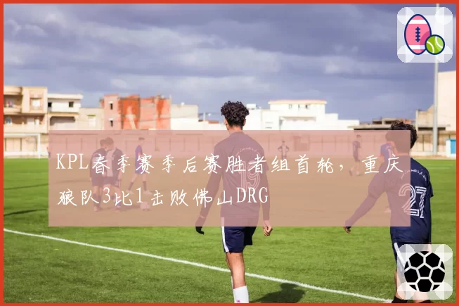 KPL春季赛季后赛胜者组首轮，重庆狼队3比1击败佛山DRG