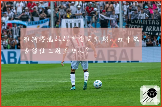 维斯塔潘2027年合同到期，红牛能否留住三冠王核心？