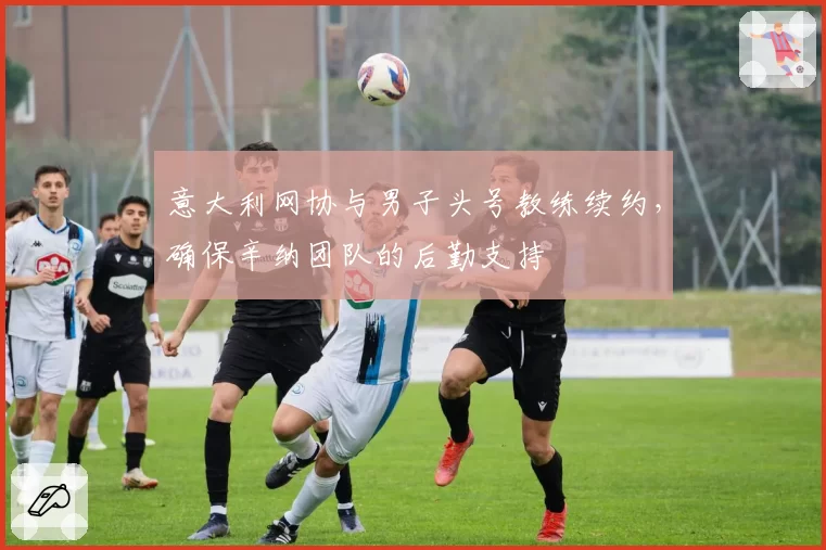意大利网协与男子头号教练续约，确保辛纳团队的后勤支持