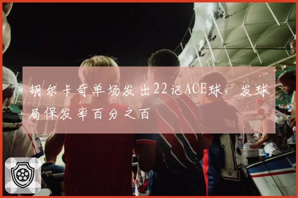 胡尔卡奇单场发出22记ACE球，发球局保发率百分之百