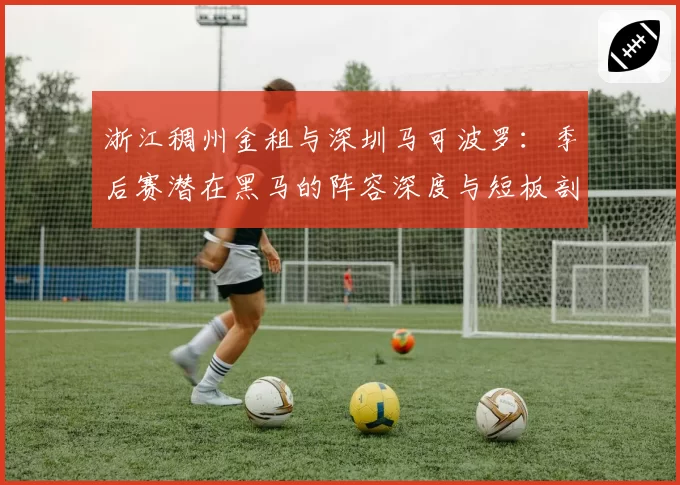 浙江稠州金租与深圳马可波罗:季后赛潜在黑马的阵容深度与短板剖析