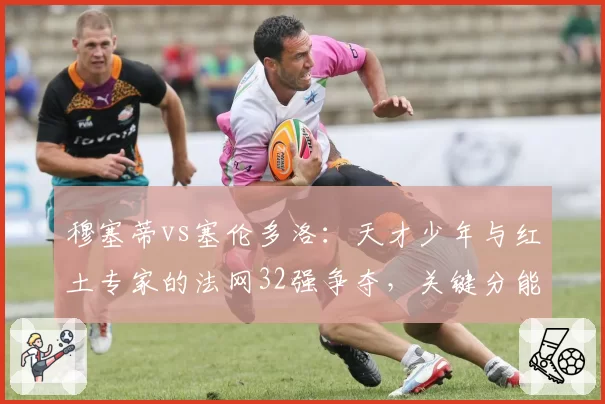 穆塞蒂vs塞伦多洛:天才少年与红土专家的法网32强争夺,关键分能力对比
