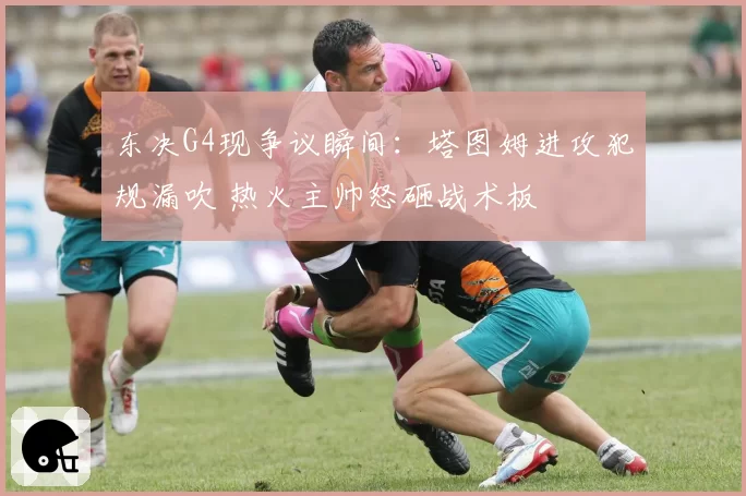 东决G4现争议瞬间：塔图姆进攻犯规漏吹 热火主帅怒砸战术板