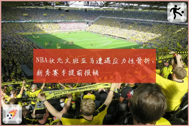 NBA状元文班亚马遭遇应力性骨折，新秀赛季提前报销
