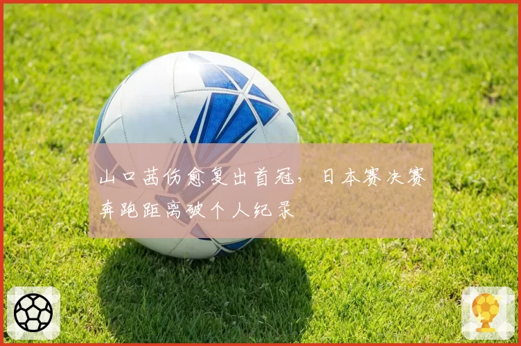 山口茜伤愈复出首冠，日本赛决赛奔跑距离破个人纪录