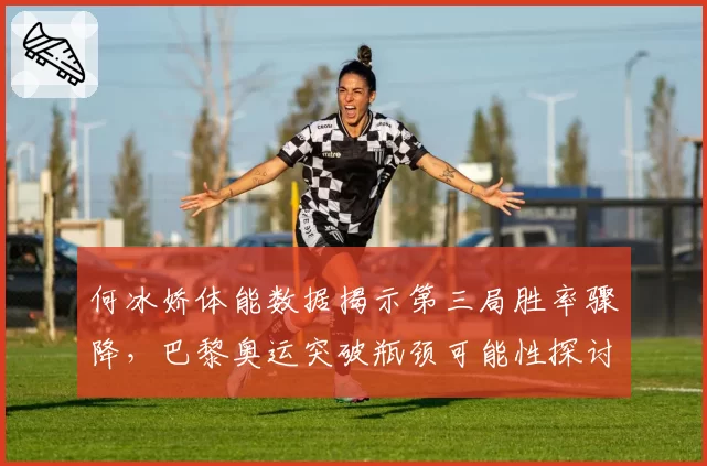 何冰娇体能数据揭示第三局胜率骤降,巴黎奥运突破瓶颈可能性探讨
