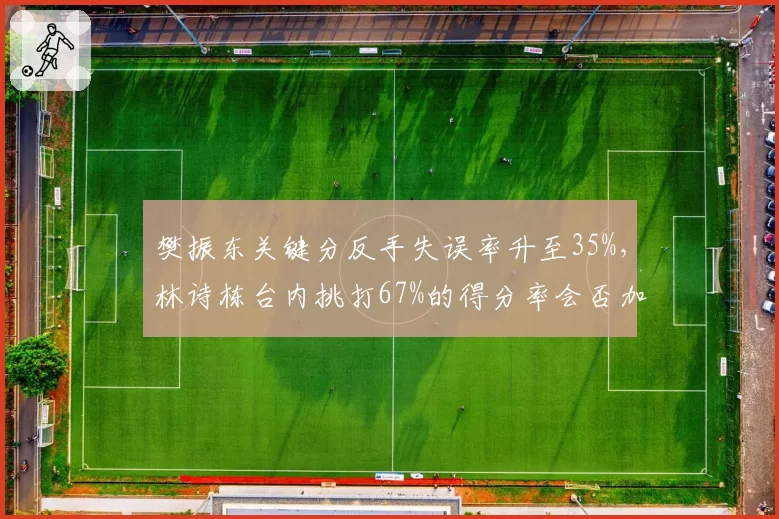 樊振东关键分反手失误率升至35%，林诗栋台内挑打67%的得分率会否加速主力更迭？
