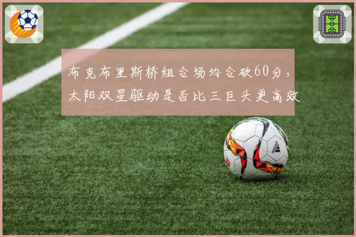 布克布里斯桥组合场均合砍60分，太阳双星驱动是否比三巨头更高效？